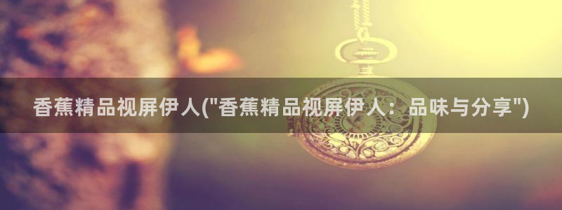 久久影院伊人：香蕉精品视屏伊人(\