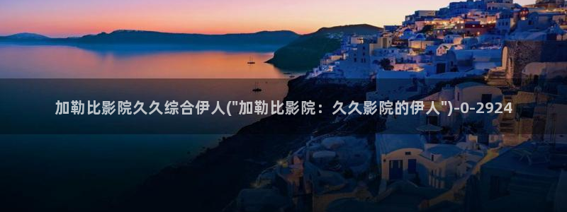 伊人久久大香线蕉影院：加勒比影院久久综合伊人(\